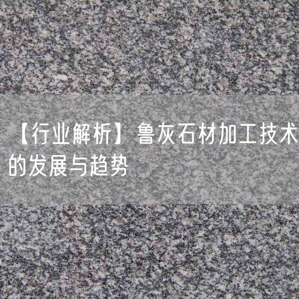 【行业解析】鲁灰石材加工技术的发展与趋势